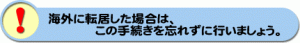 海外に転居した場合は、この手続きを忘れずに行いましょう。