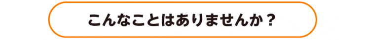 こんなことはありませんか？