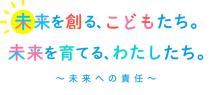 未来を創る、こどもたち。未来を育てる、わたしたち。～未来への責任～