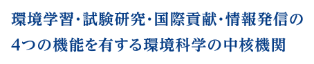 環境学習・試験研究・国際貢献・情報発信の4つの機能を有する環境科学の中核機関